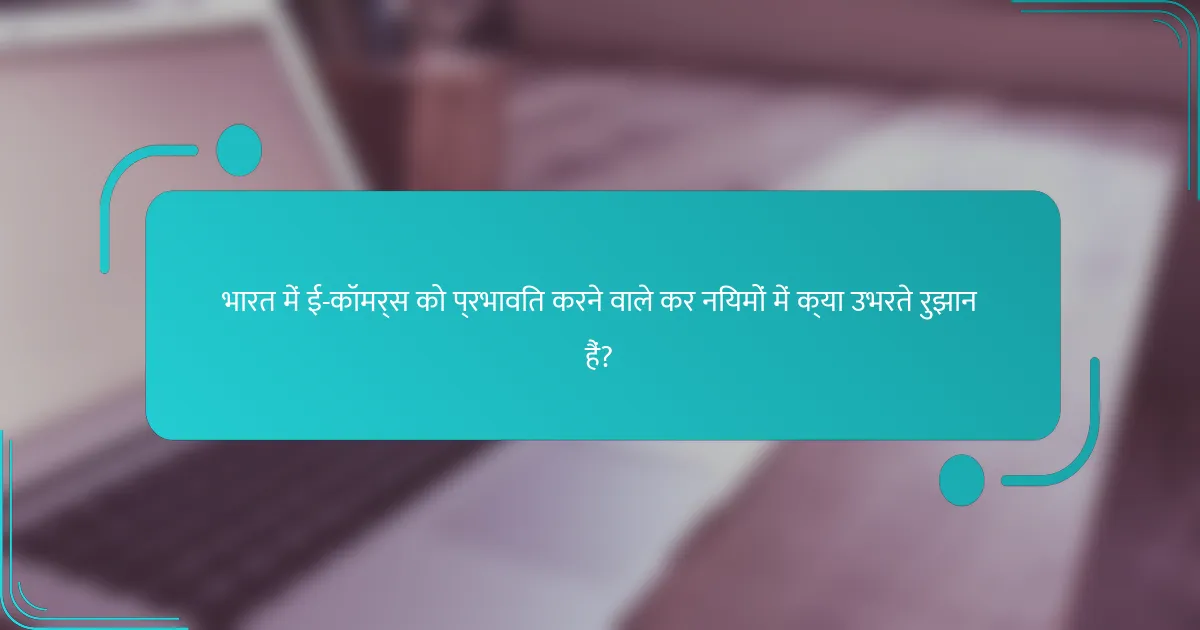 भारत में ई-कॉमर्स को प्रभावित करने वाले कर नियमों में क्या उभरते रुझान हैं?