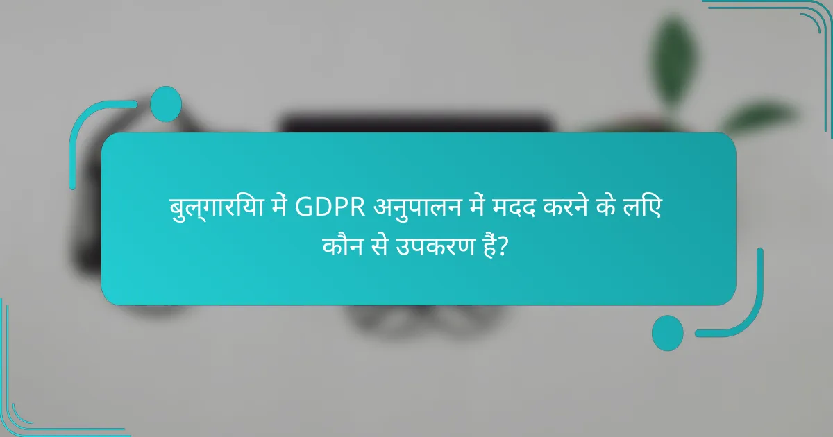 बुल्गारिया में GDPR अनुपालन में मदद करने के लिए कौन से उपकरण हैं?