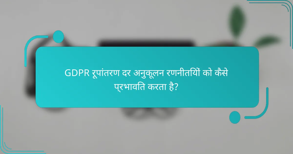 GDPR रूपांतरण दर अनुकूलन रणनीतियों को कैसे प्रभावित करता है?