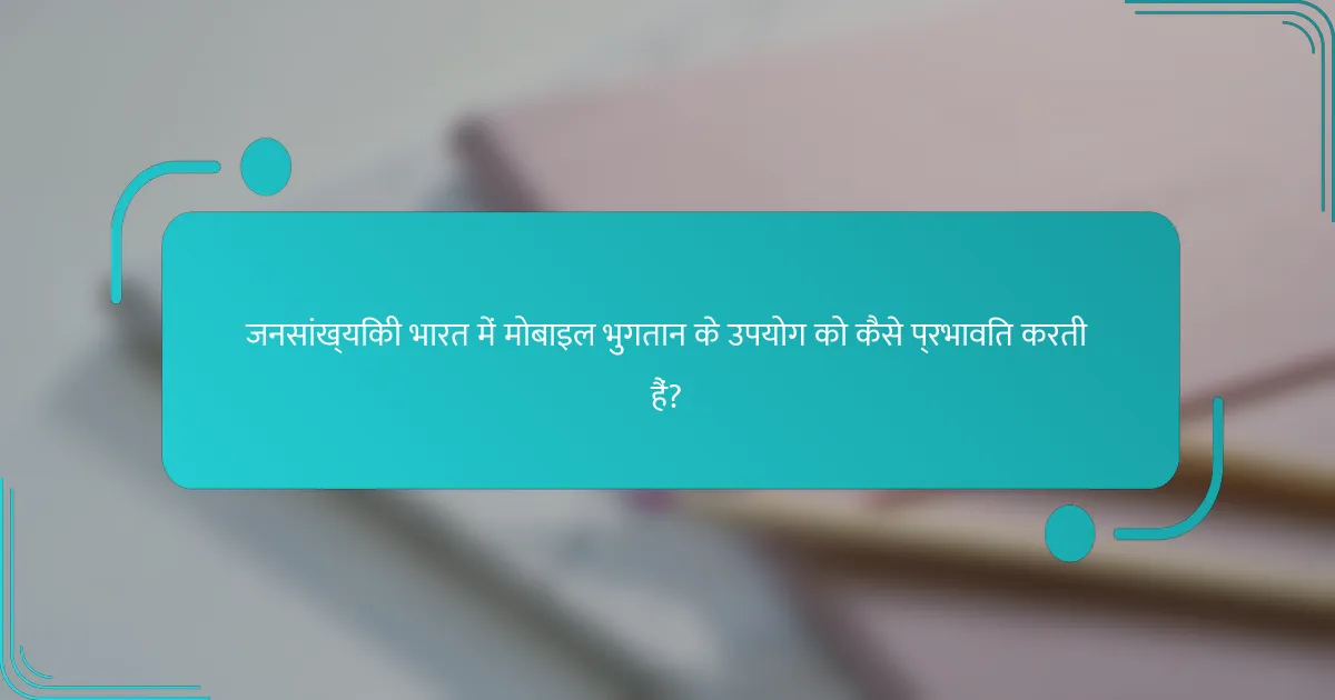 जनसांख्यिकी भारत में मोबाइल भुगतान के उपयोग को कैसे प्रभावित करती हैं?