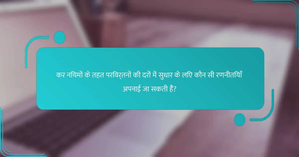 कर नियमों के तहत परिवर्तनों की दरों में सुधार के लिए कौन सी रणनीतियाँ अपनाई जा सकती हैं?