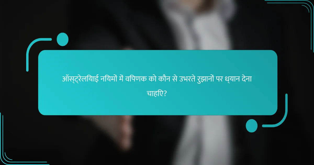 ऑस्ट्रेलियाई नियमों में विपणक को कौन से उभरते रुझानों पर ध्यान देना चाहिए?