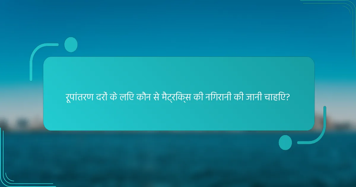 रूपांतरण दरों के लिए कौन से मैट्रिक्स की निगरानी की जानी चाहिए?