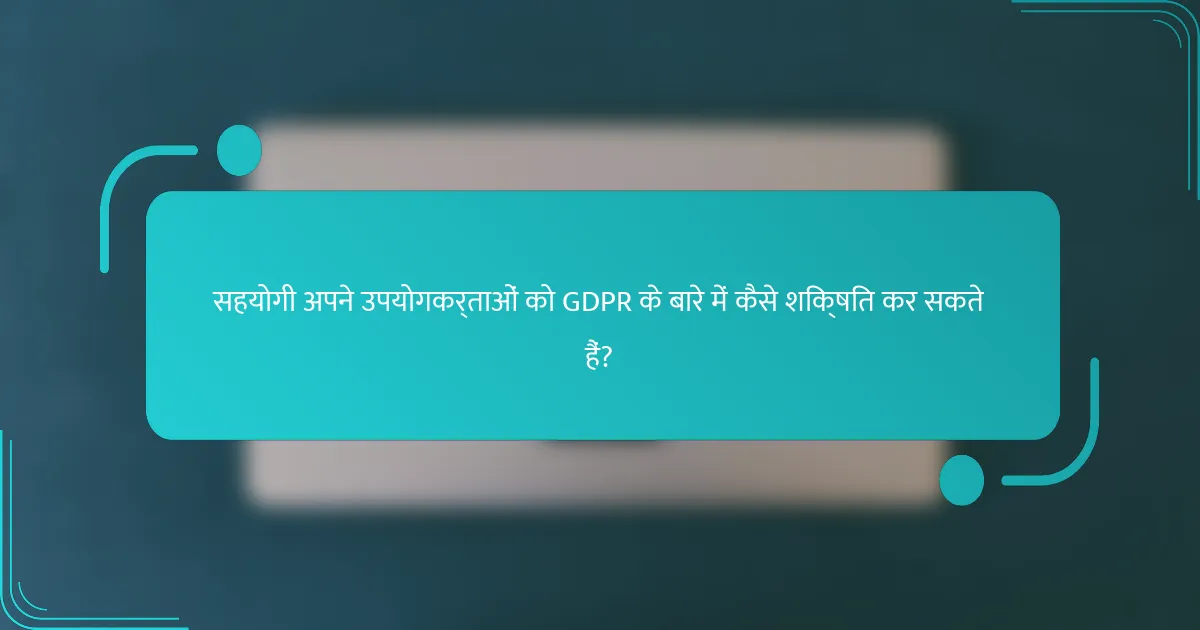 सहयोगी अपने उपयोगकर्ताओं को GDPR के बारे में कैसे शिक्षित कर सकते हैं?