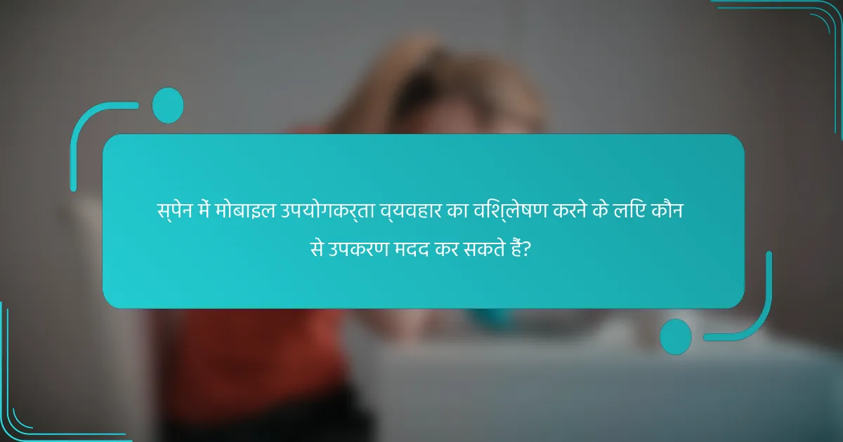 स्पेन में मोबाइल उपयोगकर्ता व्यवहार का विश्लेषण करने के लिए कौन से उपकरण मदद कर सकते हैं?