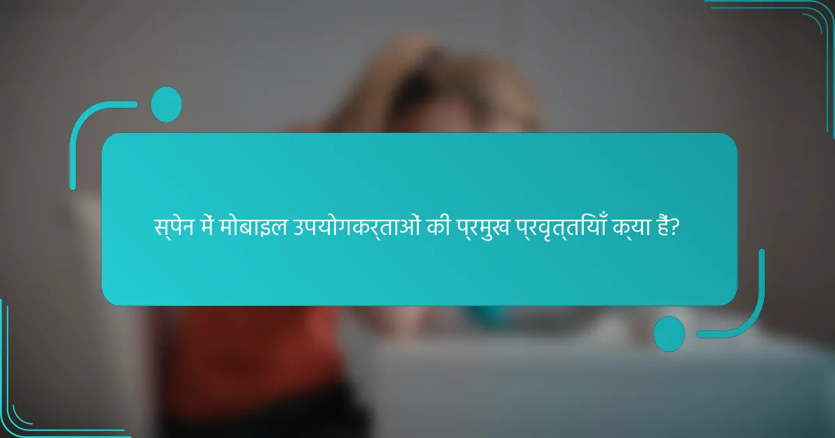 स्पेन में मोबाइल उपयोगकर्ताओं की प्रमुख प्रवृत्तियाँ क्या हैं?