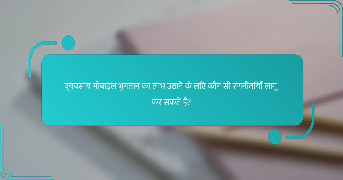व्यवसाय मोबाइल भुगतान का लाभ उठाने के लिए कौन सी रणनीतियाँ लागू कर सकते हैं?