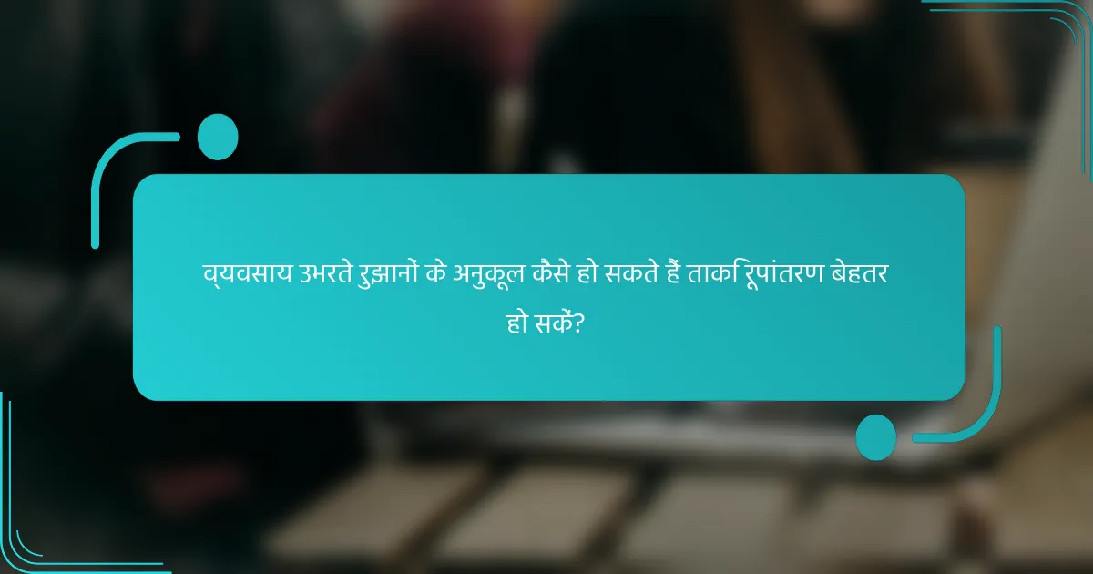 व्यवसाय उभरते रुझानों के अनुकूल कैसे हो सकते हैं ताकि रूपांतरण बेहतर हो सकें?
